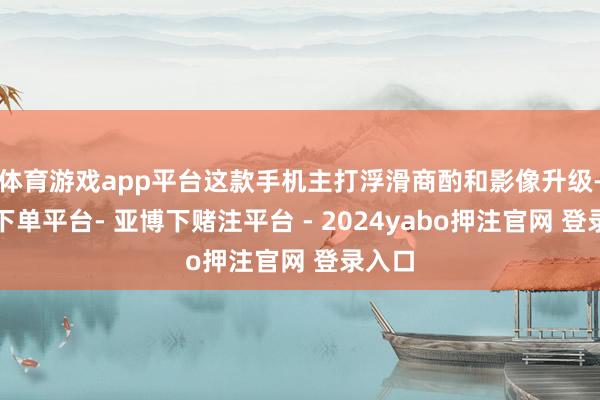 体育游戏app平台这款手机主打浮滑商酌和影像升级-鸭脖下单平台- 亚博下赌注平台 - 2024yabo押注官网 登录入口