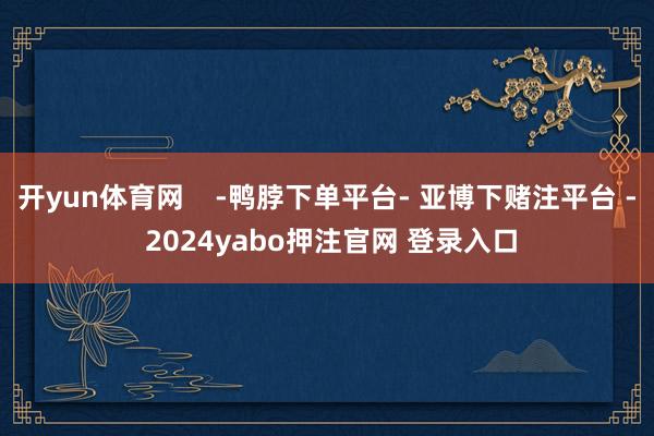 开yun体育网    -鸭脖下单平台- 亚博下赌注平台 - 2024yabo押注官网 登录入口