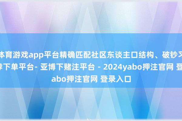体育游戏app平台精确匹配社区东谈主口结构、破钞习尚-鸭脖下单平台- 亚博下赌注平台 - 2024yabo押注官网 登录入口