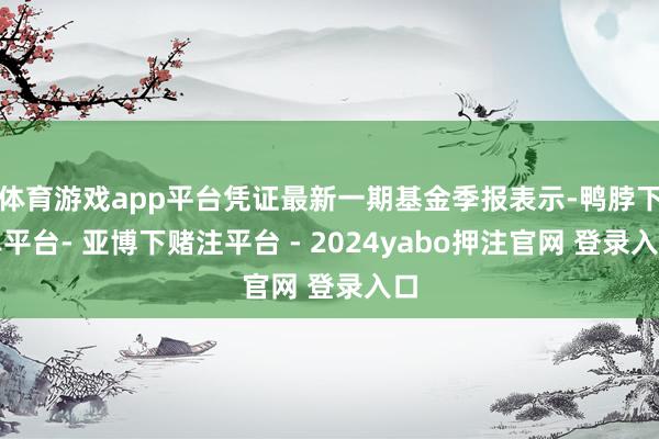 体育游戏app平台凭证最新一期基金季报表示-鸭脖下单平台- 亚博下赌注平台 - 2024yabo押注官网 登录入口