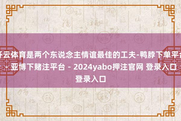 开云体育是两个东说念主情谊最佳的工夫-鸭脖下单平台- 亚博下赌注平台 - 2024yabo押注官网 登录入口