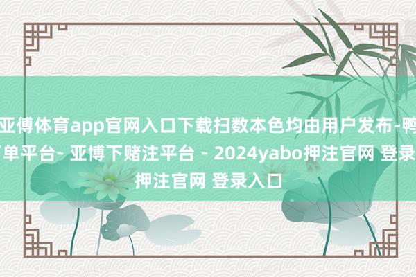 亚傅体育app官网入口下载扫数本色均由用户发布-鸭脖下单平台- 亚博下赌注平台 - 2024yabo押注官网 登录入口