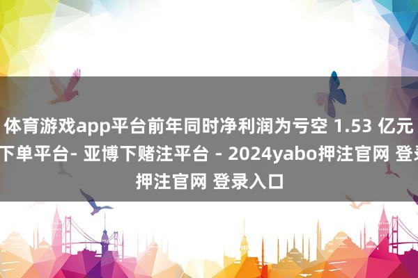 体育游戏app平台前年同时净利润为亏空 1.53 亿元-鸭脖下单平台- 亚博下赌注平台 - 2024yabo押注官网 登录入口