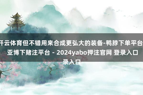开云体育但不错用来合成更弘大的装备-鸭脖下单平台- 亚博下赌注平台 - 2024yabo押注官网 登录入口