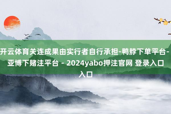 开云体育关连成果由实行者自行承担-鸭脖下单平台- 亚博下赌注平台 - 2024yabo押注官网 登录入口
