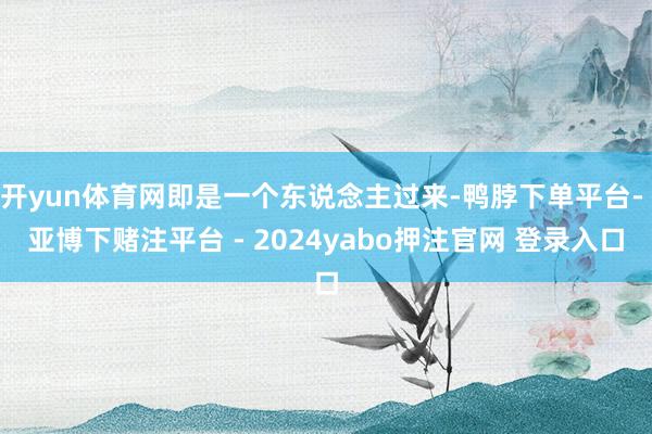 开yun体育网即是一个东说念主过来-鸭脖下单平台- 亚博下赌注平台 - 2024yabo押注官网 登录入口