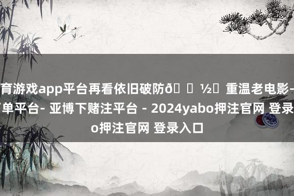 体育游戏app平台再看依旧破防📽️重温老电影-鸭脖下单平台- 亚博下赌注平台 - 2024yabo押注官网 登录入口