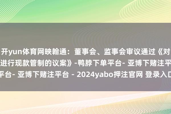 开yun体育网映翰通：董事会、监事会审议通过《对于使用自有闲置资金进行现款管制的议案》-鸭脖下单平台- 亚博下赌注平台 - 2024yabo押注官网 登录入口