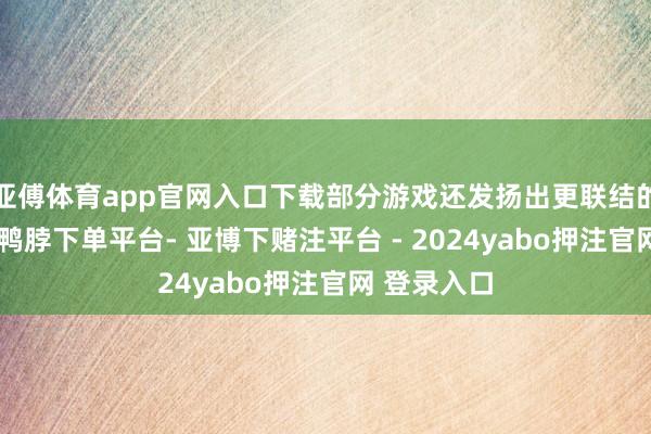 亚傅体育app官网入口下载部分游戏还发扬出更联结的运转服从-鸭脖下单平台- 亚博下赌注平台 - 2024yabo押注官网 登录入口