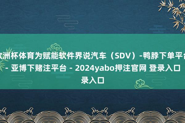 欧洲杯体育为赋能软件界说汽车（SDV）-鸭脖下单平台- 亚博下赌注平台 - 2024yabo押注官网 登录入口