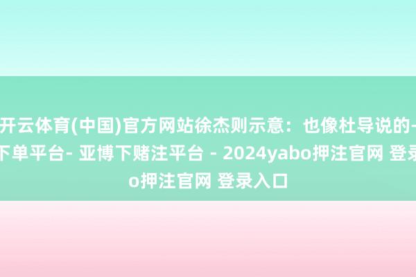 开云体育(中国)官方网站徐杰则示意：也像杜导说的-鸭脖下单平台- 亚博下赌注平台 - 2024yabo押注官网 登录入口