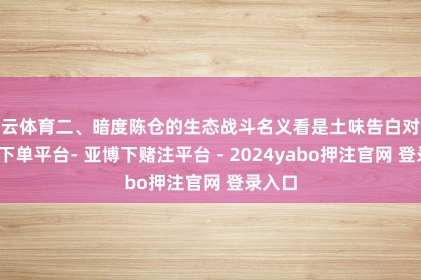 开云体育二、暗度陈仓的生态战斗名义看是土味告白对决-鸭脖下单平台- 亚博下赌注平台 - 2024yabo押注官网 登录入口