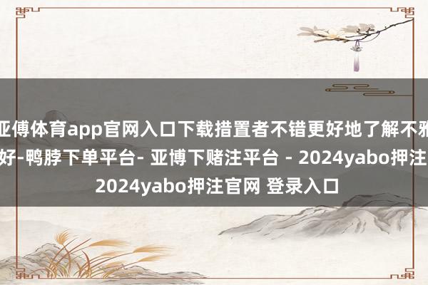 亚傅体育app官网入口下载措置者不错更好地了解不雅众的需乞降偏好-鸭脖下单平台- 亚博下赌注平台 - 2024yabo押注官网 登录入口