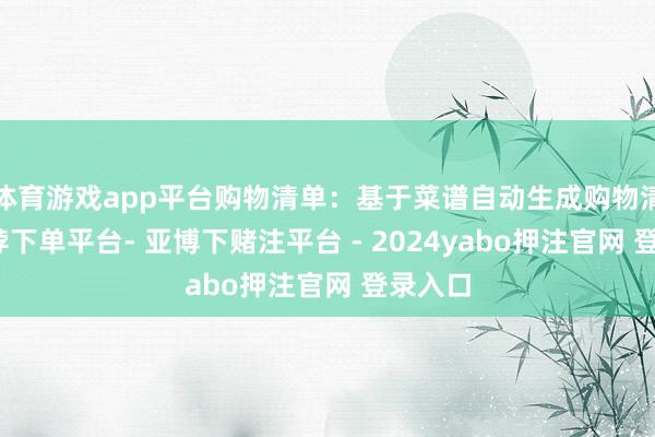 体育游戏app平台购物清单：基于菜谱自动生成购物清单-鸭脖下单平台- 亚博下赌注平台 - 2024yabo押注官网 登录入口