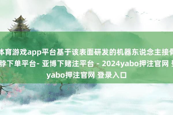 体育游戏app平台基于该表面研发的机器东说念主接骨时间-鸭脖下单平台- 亚博下赌注平台 - 2024yabo押注官网 登录入口