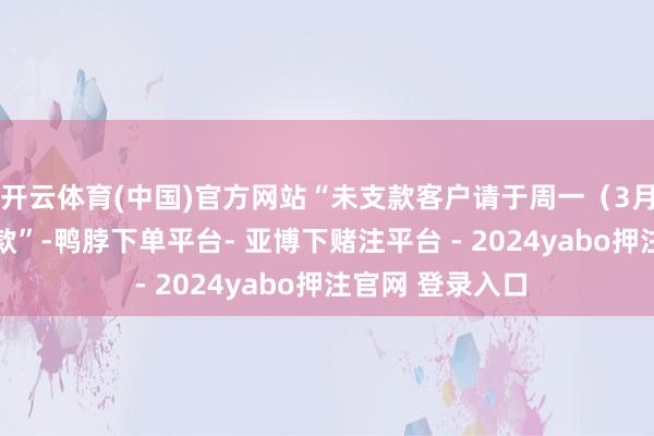 开云体育(中国)官方网站“未支款客户请于周一（3月31日）之前支款”-鸭脖下单平台- 亚博下赌注平台 - 2024yabo押注官网 登录入口