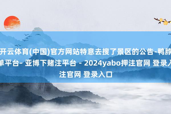 开云体育(中国)官方网站特意去搜了景区的公告-鸭脖下单平台- 亚博下赌注平台 - 2024yabo押注官网 登录入口