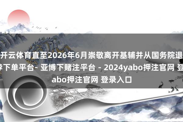 开云体育直至2026年6月崇敬离开基辅并从国务院退休-鸭脖下单平台- 亚博下赌注平台 - 2024yabo押注官网 登录入口