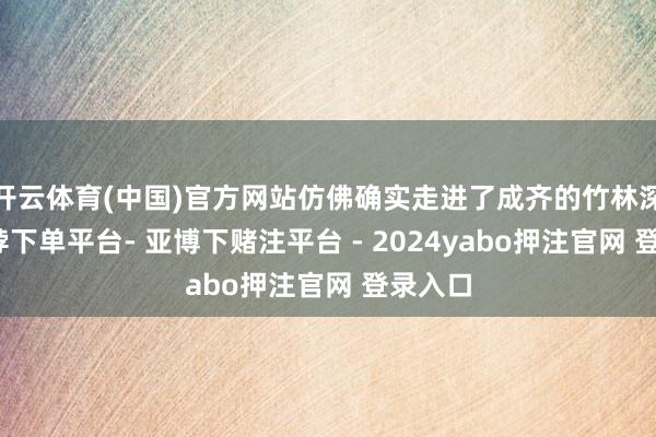 开云体育(中国)官方网站仿佛确实走进了成齐的竹林深处-鸭脖下单平台- 亚博下赌注平台 - 2024yabo押注官网 登录入口