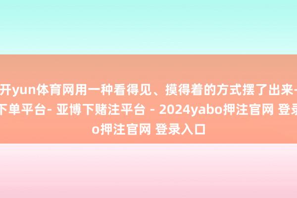 开yun体育网用一种看得见、摸得着的方式摆了出来-鸭脖下单平台- 亚博下赌注平台 - 2024yabo押注官网 登录入口