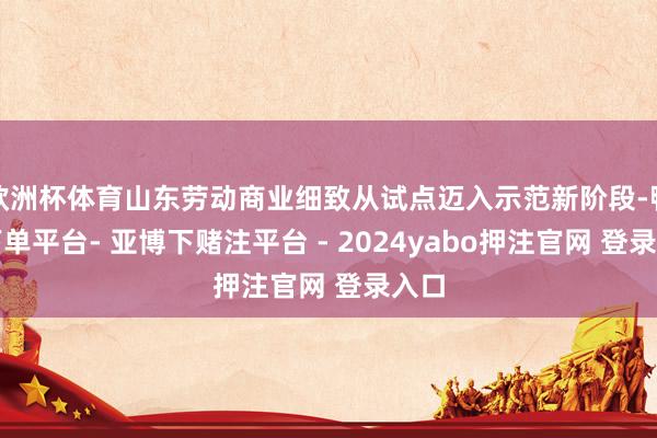 欧洲杯体育山东劳动商业细致从试点迈入示范新阶段-鸭脖下单平台- 亚博下赌注平台 - 2024yabo押注官网 登录入口