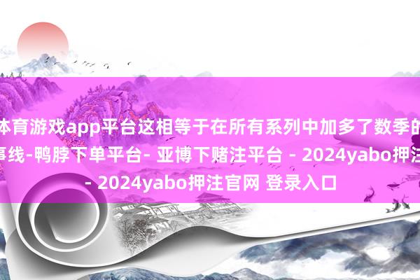 体育游戏app平台这相等于在所有系列中加多了数季的非凡场景和故事线-鸭脖下单平台- 亚博下赌注平台 - 2024yabo押注官网 登录入口