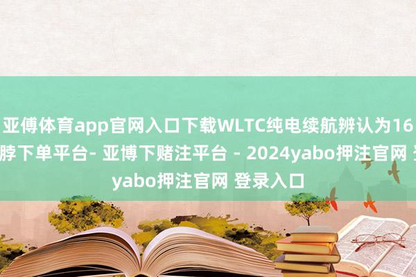 亚傅体育app官网入口下载WLTC纯电续航辨认为165km-鸭脖下单平台- 亚博下赌注平台 - 2024yabo押注官网 登录入口
