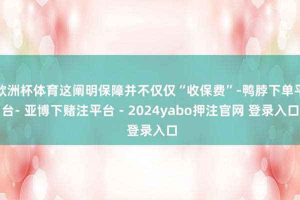 欧洲杯体育这阐明保障并不仅仅“收保费”-鸭脖下单平台- 亚博下赌注平台 - 2024yabo押注官网 登录入口