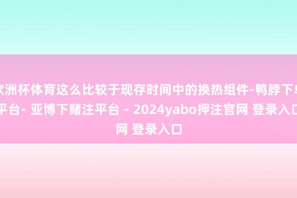 欧洲杯体育这么比较于现存时间中的换热组件-鸭脖下单平台- 亚博下赌注平台 - 2024yabo押注官网 登录入口