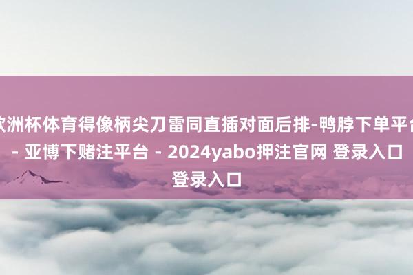 欧洲杯体育得像柄尖刀雷同直插对面后排-鸭脖下单平台- 亚博下赌注平台 - 2024yabo押注官网 登录入口