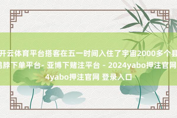 开云体育平台搭客在五一时间入住了宇宙2000多个县城旅店-鸭脖下单平台- 亚博下赌注平台 - 2024yabo押注官网 登录入口