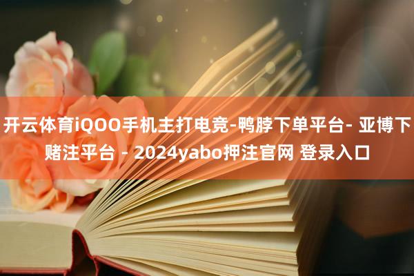 开云体育iQOO手机主打电竞-鸭脖下单平台- 亚博下赌注平台 - 2024yabo押注官网 登录入口