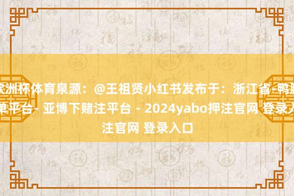 欧洲杯体育泉源：@王祖贤小红书发布于：浙江省-鸭脖下单平台- 亚博下赌注平台 - 2024yabo押注官网 登录入口