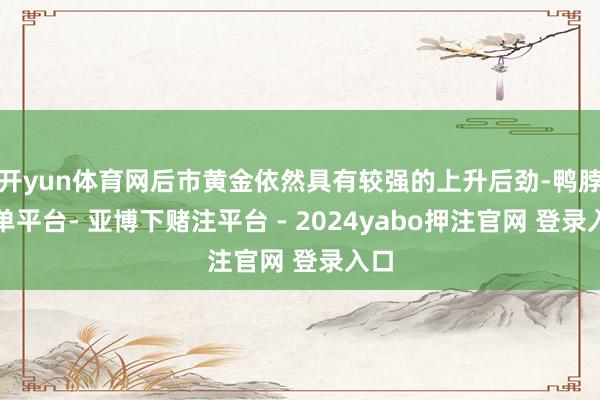 开yun体育网后市黄金依然具有较强的上升后劲-鸭脖下单平台- 亚博下赌注平台 - 2024yabo押注官网 登录入口