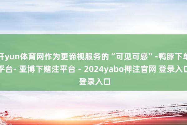 开yun体育网作为更谛视服务的“可见可感”-鸭脖下单平台- 亚博下赌注平台 - 2024yabo押注官网 登录入口