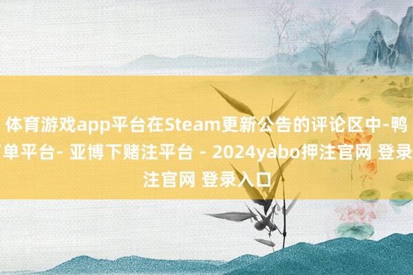 体育游戏app平台在Steam更新公告的评论区中-鸭脖下单平台- 亚博下赌注平台 - 2024yabo押注官网 登录入口