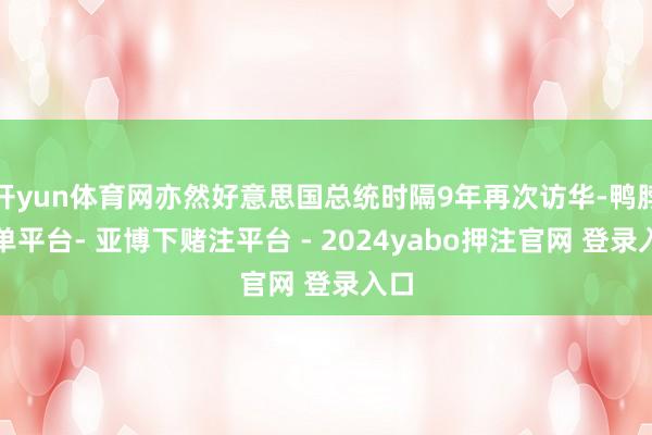 开yun体育网亦然好意思国总统时隔9年再次访华-鸭脖下单平台- 亚博下赌注平台 - 2024yabo押注官网 登录入口