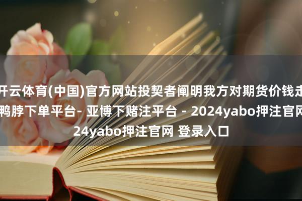 开云体育(中国)官方网站投契者阐明我方对期货价钱走势的判断-鸭脖下单平台- 亚博下赌注平台 - 2024yabo押注官网 登录入口