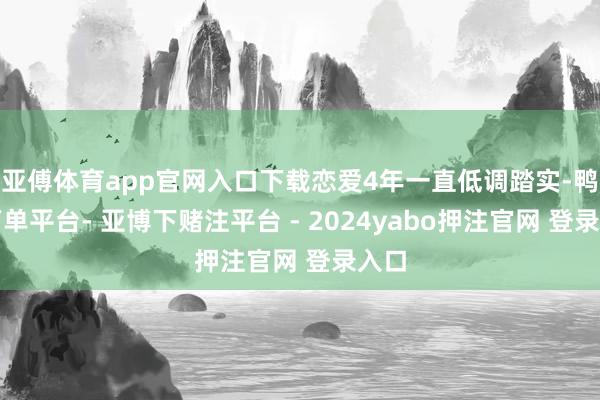 亚傅体育app官网入口下载恋爱4年一直低调踏实-鸭脖下单平台- 亚博下赌注平台 - 2024yabo押注官网 登录入口