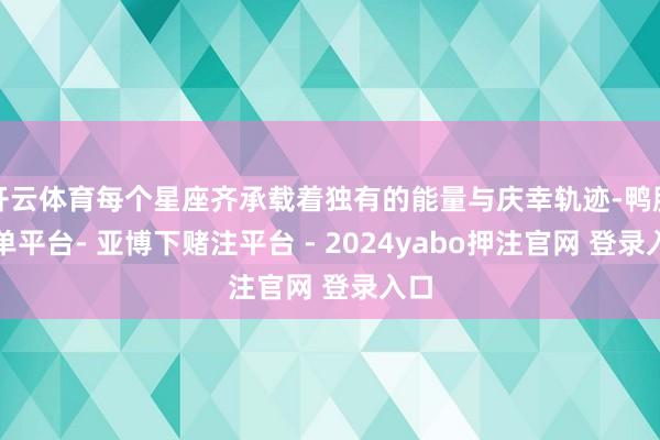 开云体育每个星座齐承载着独有的能量与庆幸轨迹-鸭脖下单平台- 亚博下赌注平台 - 2024yabo押注官网 登录入口