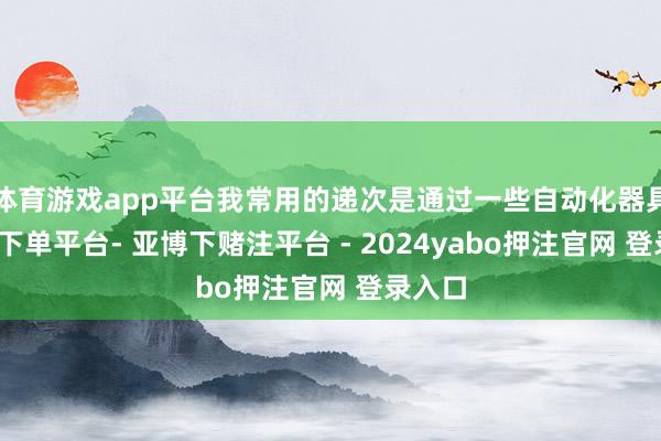 体育游戏app平台我常用的递次是通过一些自动化器具-鸭脖下单平台- 亚博下赌注平台 - 2024yabo押注官网 登录入口