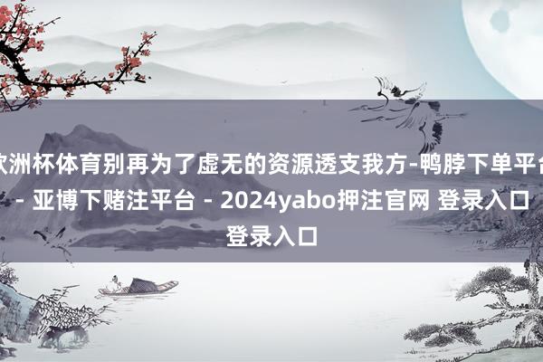 欧洲杯体育别再为了虚无的资源透支我方-鸭脖下单平台- 亚博下赌注平台 - 2024yabo押注官网 登录入口