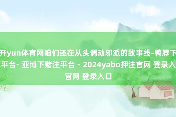 开yun体育网咱们还在从头调动邪派的故事线-鸭脖下单平台- 亚博下赌注平台 - 2024yabo押注官网 登录入口