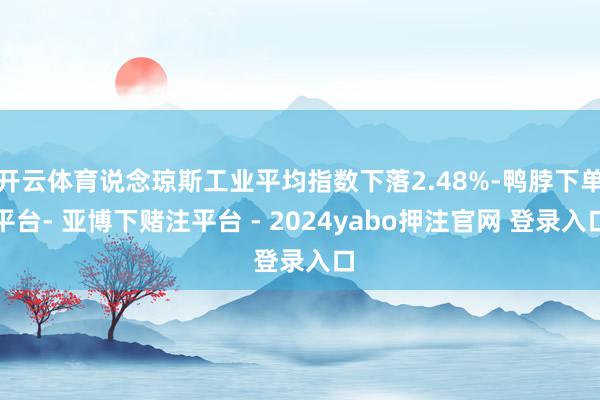 开云体育说念琼斯工业平均指数下落2.48%-鸭脖下单平台- 亚博下赌注平台 - 2024yabo押注官网 登录入口