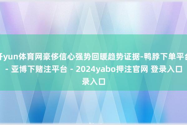 开yun体育网豪侈信心强势回暖趋势证据-鸭脖下单平台- 亚博下赌注平台 - 2024yabo押注官网 登录入口