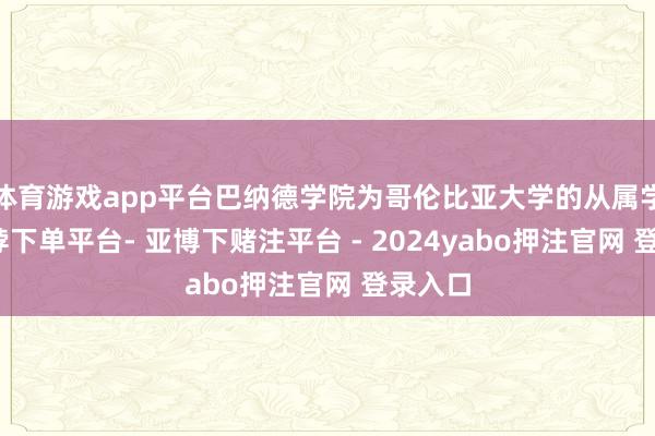 体育游戏app平台巴纳德学院为哥伦比亚大学的从属学院-鸭脖下单平台- 亚博下赌注平台 - 2024yabo押注官网 登录入口