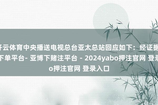 开云体育中央播送电视总台亚太总站回应如下:经证据-鸭脖下单平台- 亚博下赌注平台 - 2024yabo押注官网 登录入口