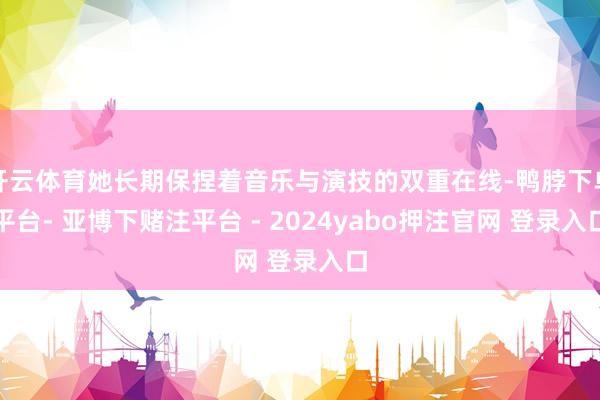 开云体育她长期保捏着音乐与演技的双重在线-鸭脖下单平台- 亚博下赌注平台 - 2024yabo押注官网 登录入口