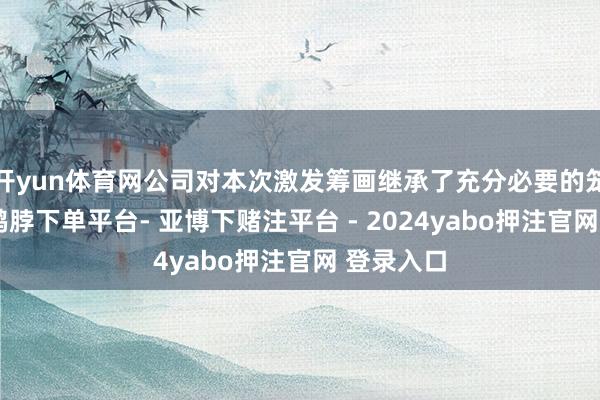 开yun体育网公司对本次激发筹画继承了充分必要的笼罩模范-鸭脖下单平台- 亚博下赌注平台 - 2024yabo押注官网 登录入口
