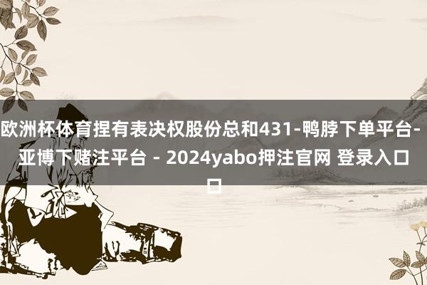 欧洲杯体育捏有表决权股份总和431-鸭脖下单平台- 亚博下赌注平台 - 2024yabo押注官网 登录入口
